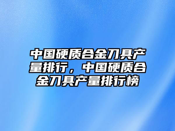 中國(guó)硬質(zhì)合金刀具產(chǎn)量排行，中國(guó)硬質(zhì)合金刀具產(chǎn)量排行榜