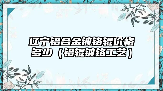 遼寧鋁合金鍍鉻輥價格多少（鋁輥鍍鉻工藝）