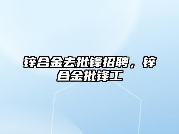 鋅合金去批鋒招聘，鋅合金批鋒工