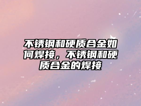 不銹鋼和硬質(zhì)合金如何焊接，不銹鋼和硬質(zhì)合金的焊接