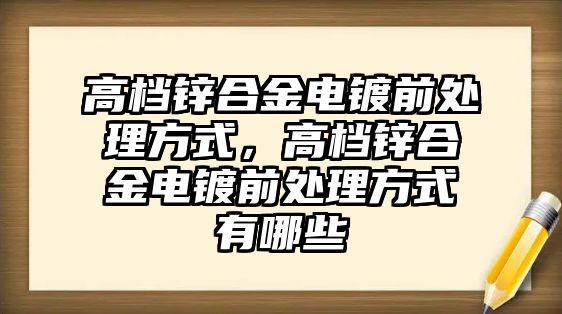 高檔鋅合金電鍍前處理方式，高檔鋅合金電鍍前處理方式有哪些