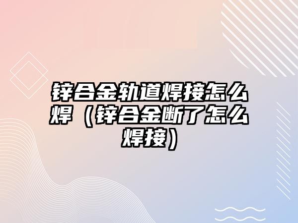 鋅合金軌道焊接怎么焊（鋅合金斷了怎么焊接）