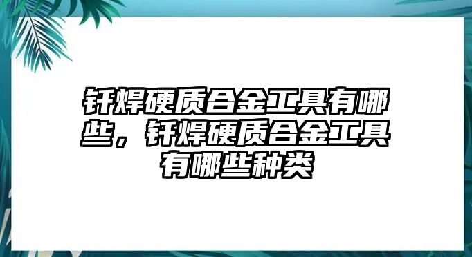 釬焊硬質(zhì)合金工具有哪些，釬焊硬質(zhì)合金工具有哪些種類(lèi)