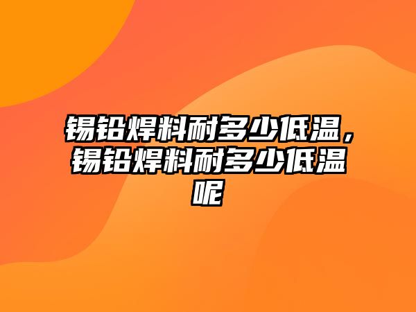 錫鉛焊料耐多少低溫，錫鉛焊料耐多少低溫呢