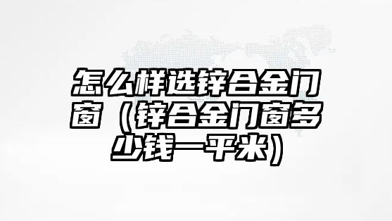 怎么樣選鋅合金門窗（鋅合金門窗多少錢一平米）