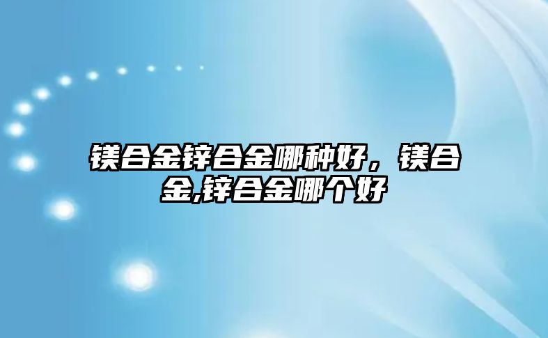 鎂合金鋅合金哪種好，鎂合金,鋅合金哪個(gè)好