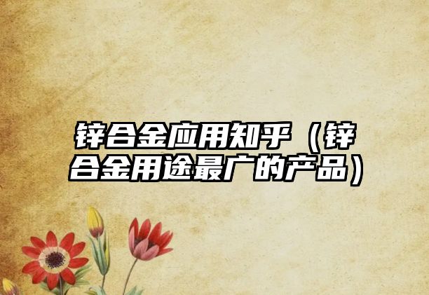 鋅合金應(yīng)用知乎（鋅合金用途最廣的產(chǎn)品）