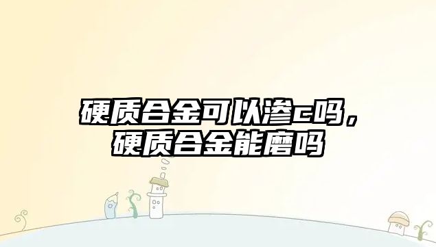 硬質(zhì)合金可以滲c嗎，硬質(zhì)合金能磨嗎