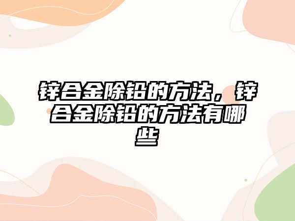 鋅合金除鉛的方法，鋅合金除鉛的方法有哪些