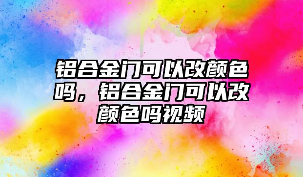 鋁合金門可以改顏色嗎，鋁合金門可以改顏色嗎視頻