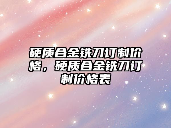 硬質合金銑刀訂制價格，硬質合金銑刀訂制價格表