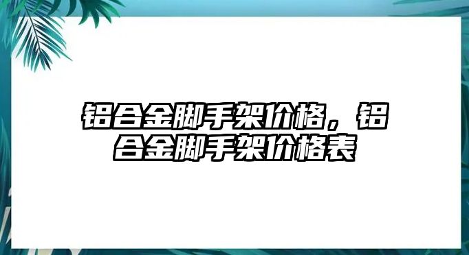 鋁合金腳手架價格，鋁合金腳手架價格表