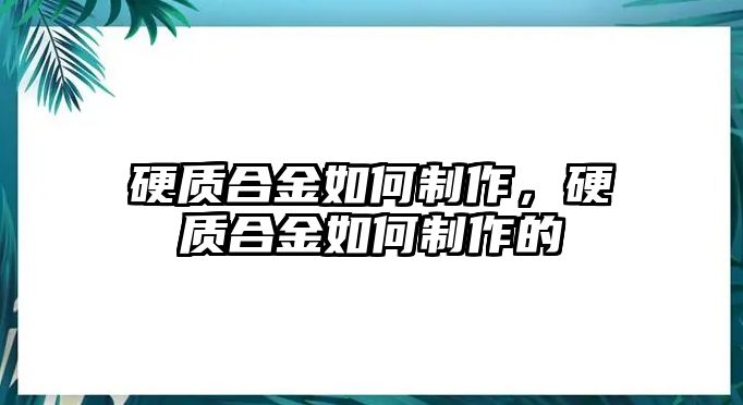 硬質(zhì)合金如何制作，硬質(zhì)合金如何制作的