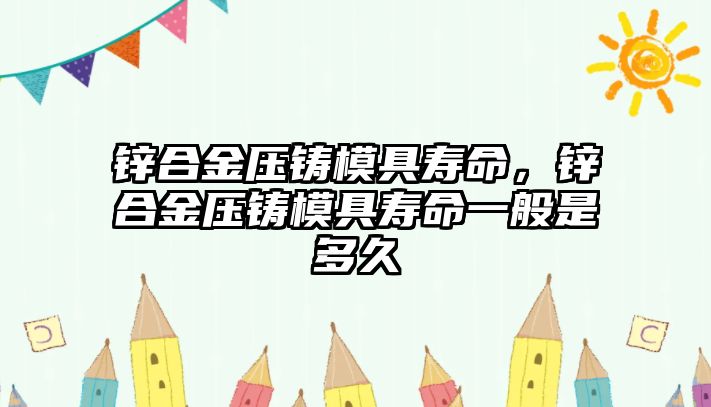 鋅合金壓鑄模具壽命，鋅合金壓鑄模具壽命一般是多久