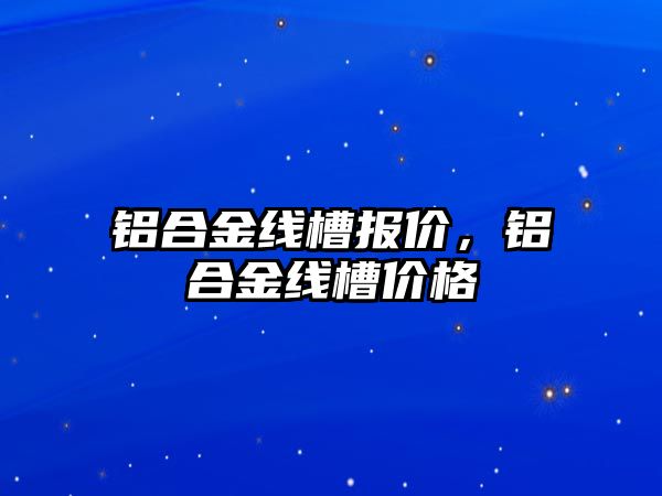 鋁合金線槽報價，鋁合金線槽價格