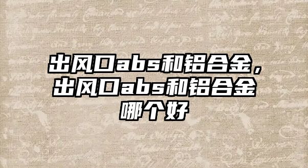 出風(fēng)口abs和鋁合金，出風(fēng)口abs和鋁合金哪個(gè)好