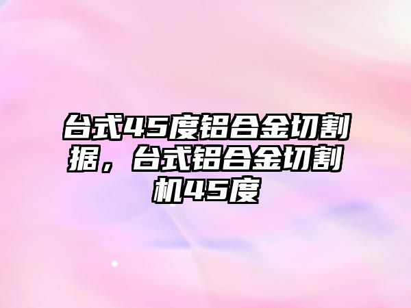 臺(tái)式45度鋁合金切割據(jù)，臺(tái)式鋁合金切割機(jī)45度