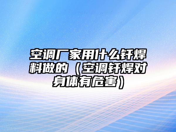 空調(diào)廠家用什么釬焊料做的（空調(diào)釬焊對身體有危害）