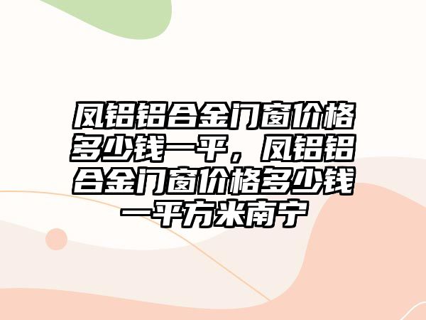 鳳鋁鋁合金門窗價格多少錢一平，鳳鋁鋁合金門窗價格多少錢一平方米南寧