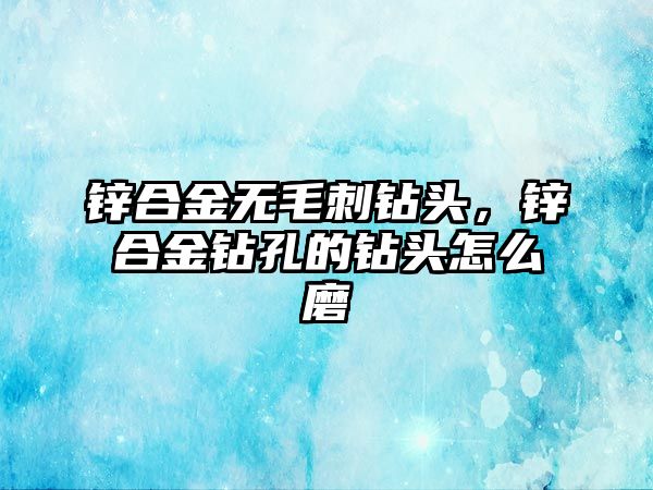 鋅合金無毛刺鉆頭，鋅合金鉆孔的鉆頭怎么磨