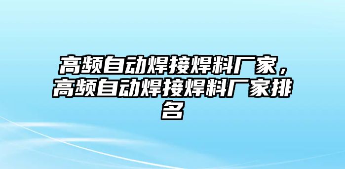 高頻自動(dòng)焊接焊料廠家，高頻自動(dòng)焊接焊料廠家排名