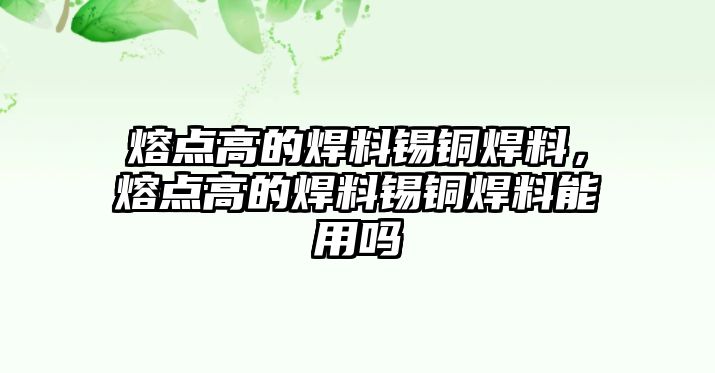 熔點(diǎn)高的焊料錫銅焊料，熔點(diǎn)高的焊料錫銅焊料能用嗎