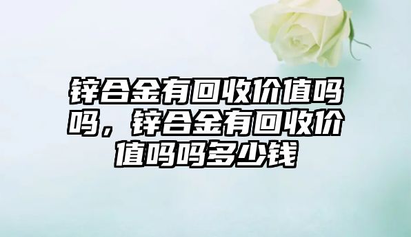 鋅合金有回收價值嗎嗎，鋅合金有回收價值嗎嗎多少錢