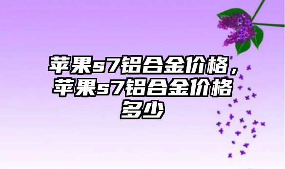 蘋果s7鋁合金價格，蘋果s7鋁合金價格多少