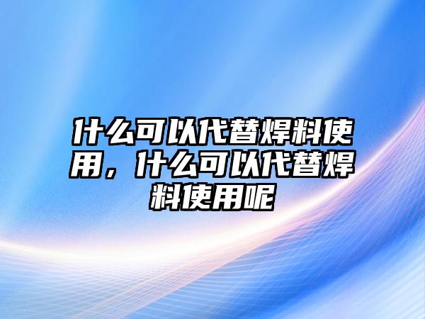 什么可以代替焊料使用，什么可以代替焊料使用呢