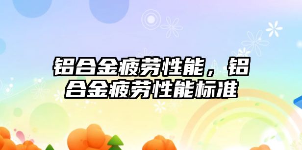 鋁合金疲勞性能，鋁合金疲勞性能標準