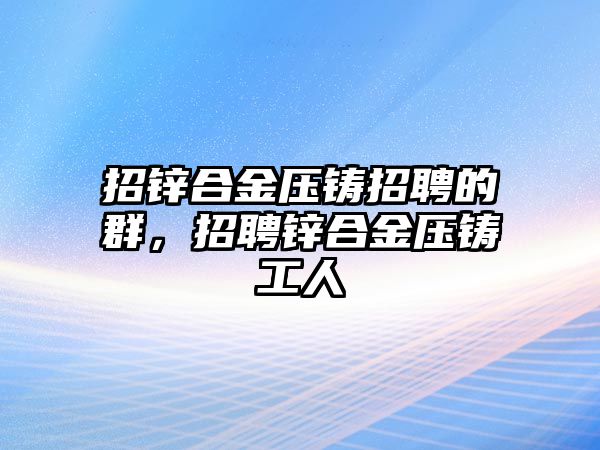 招鋅合金壓鑄招聘的群，招聘鋅合金壓鑄工人