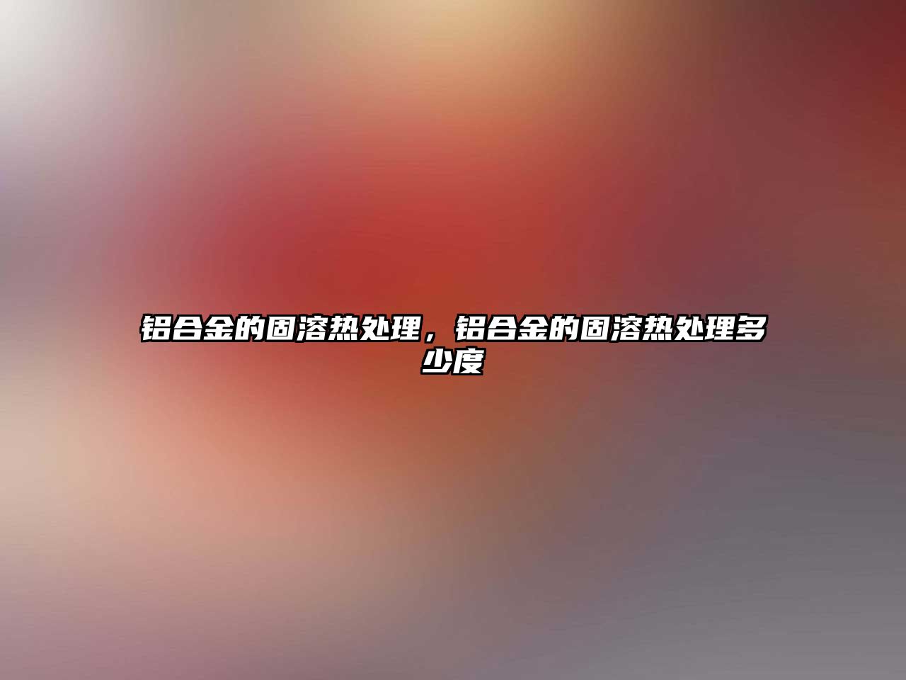 鋁合金的固溶熱處理，鋁合金的固溶熱處理多少度