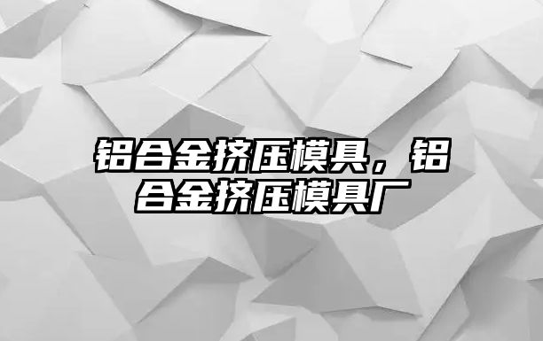 鋁合金擠壓模具，鋁合金擠壓模具廠