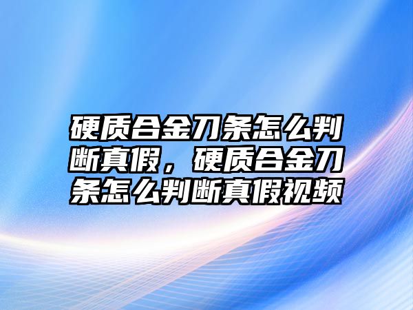 硬質(zhì)合金刀條怎么判斷真假，硬質(zhì)合金刀條怎么判斷真假視頻