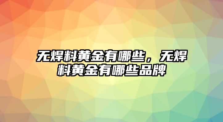 無(wú)焊料黃金有哪些，無(wú)焊料黃金有哪些品牌