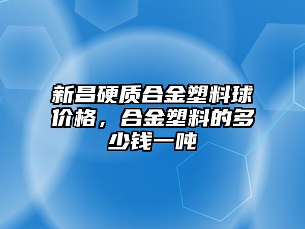 新昌硬質(zhì)合金塑料球價格，合金塑料的多少錢一噸