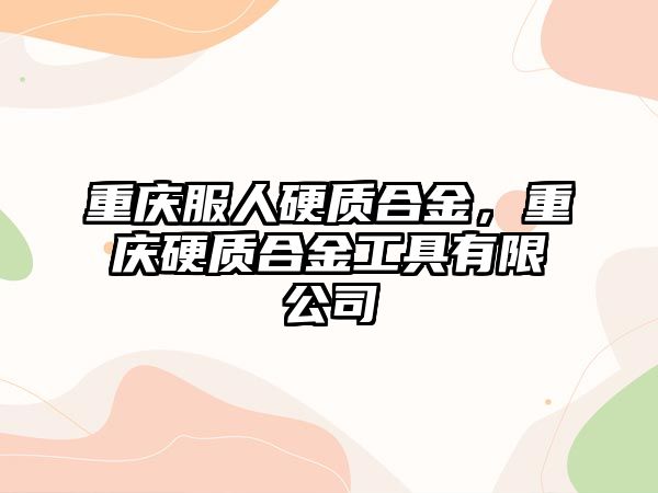 重慶服人硬質(zhì)合金，重慶硬質(zhì)合金工具有限公司