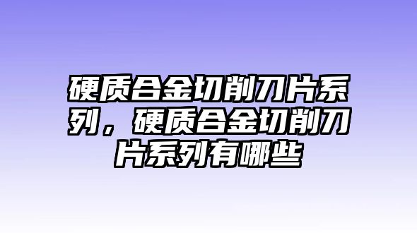 硬質(zhì)合金切削刀片系列，硬質(zhì)合金切削刀片系列有哪些