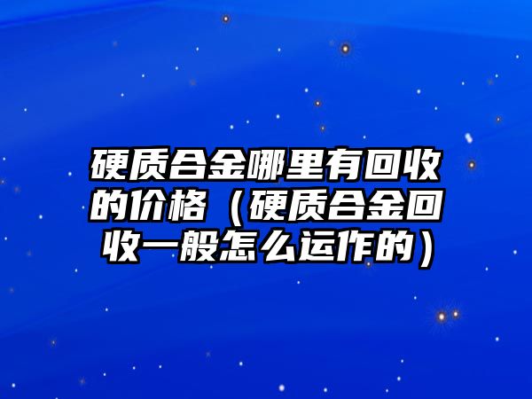 硬質(zhì)合金哪里有回收的價(jià)格（硬質(zhì)合金回收一般怎么運(yùn)作的）