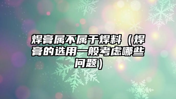 焊膏屬不屬于焊料（焊膏的選用一般考慮哪些問題）