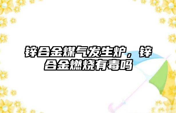 鋅合金煤氣發(fā)生爐，鋅合金燃燒有毒嗎