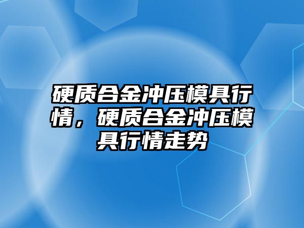 硬質合金沖壓模具行情，硬質合金沖壓模具行情走勢