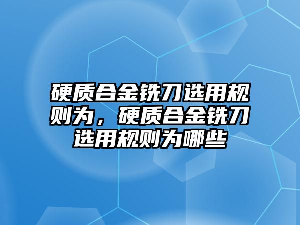 硬質(zhì)合金銑刀選用規(guī)則為，硬質(zhì)合金銑刀選用規(guī)則為哪些