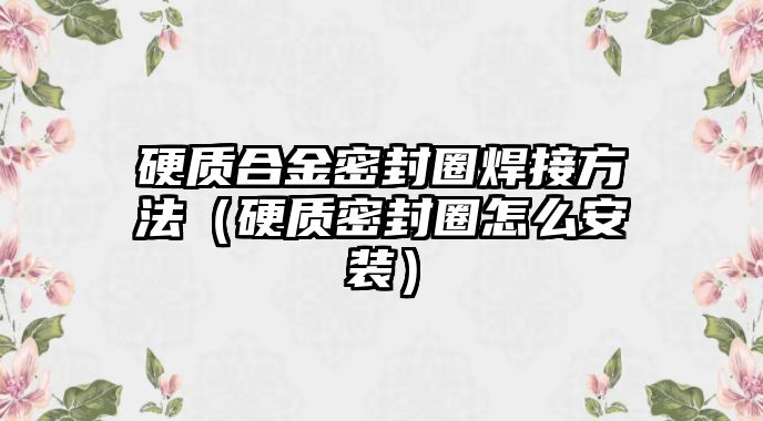 硬質(zhì)合金密封圈焊接方法（硬質(zhì)密封圈怎么安裝）