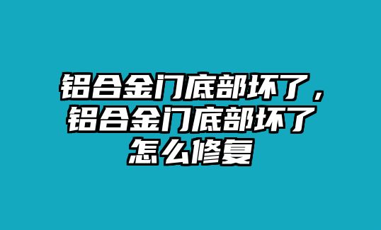 鋁合金門底部壞了，鋁合金門底部壞了怎么修復(fù)