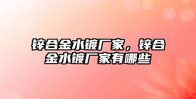 鋅合金水鍍廠家，鋅合金水鍍廠家有哪些