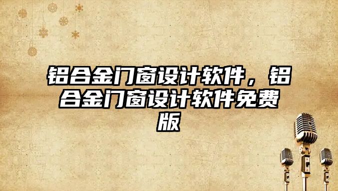 鋁合金門窗設計軟件，鋁合金門窗設計軟件免費版