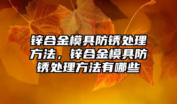 鋅合金模具防銹處理方法，鋅合金模具防銹處理方法有哪些