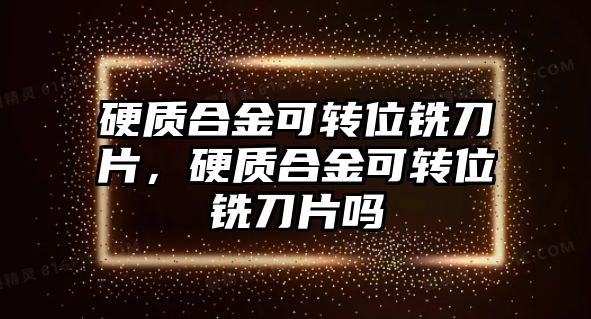 硬質(zhì)合金可轉(zhuǎn)位銑刀片，硬質(zhì)合金可轉(zhuǎn)位銑刀片嗎