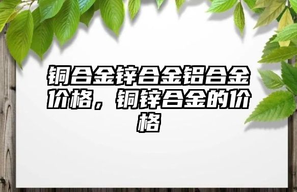 銅合金鋅合金鋁合金價格，銅鋅合金的價格